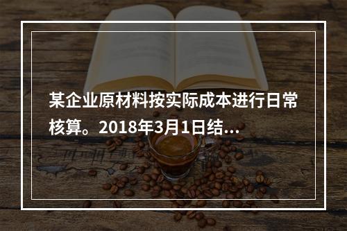 某企业原材料按实际成本进行日常核算。2018年3月1日结存甲