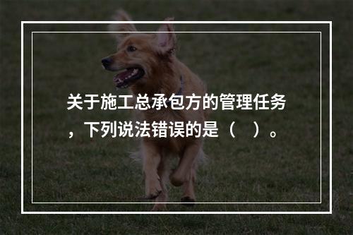 关于施工总承包方的管理任务，下列说法错误的是（　）。