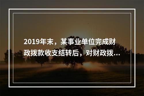 2019年末，某事业单位完成财政拨款收支结转后，对财政拨款结