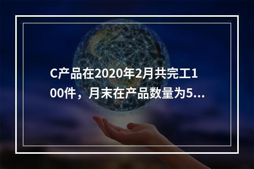 C产品在2020年2月共完工100件，月末在产品数量为50件