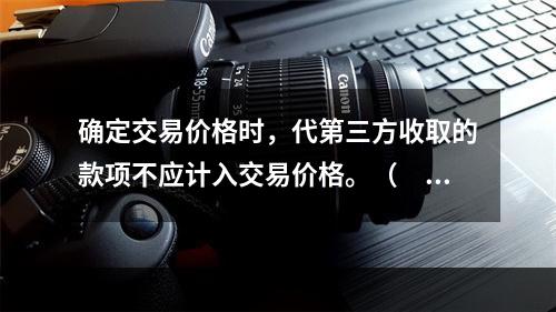 确定交易价格时，代第三方收取的款项不应计入交易价格。（　　）