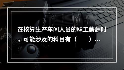 在核算生产车间人员的职工薪酬时，可能涉及的科目有（　　）。