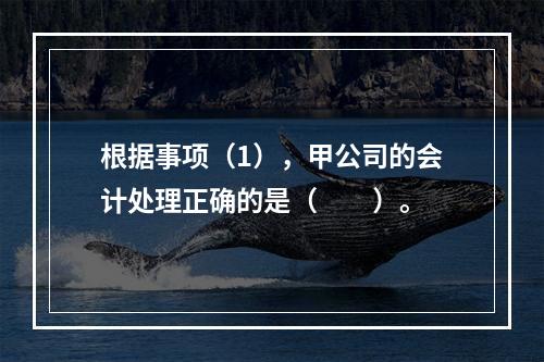 根据事项（1），甲公司的会计处理正确的是（　　）。