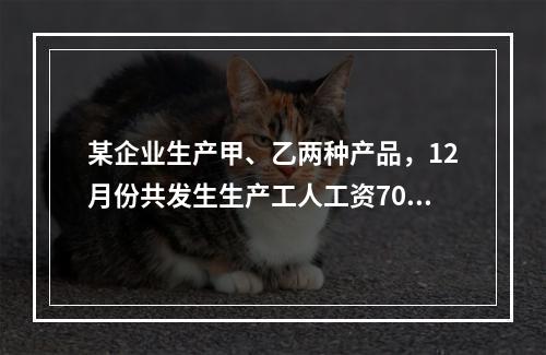 某企业生产甲、乙两种产品，12月份共发生生产工人工资70 0