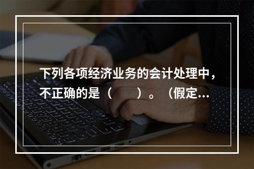 下列各项经济业务的会计处理中，不正确的是（　　）。（假定不考