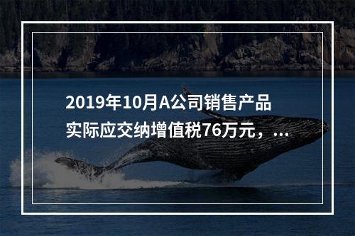 2019年10月A公司销售产品实际应交纳增值税76万元，消费