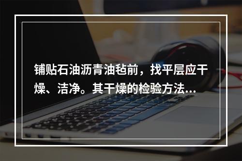 铺贴石油沥青油毡前，找平层应干燥、洁净。其干燥的检验方法是