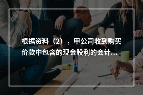 根据资料（2），甲公司收到购买价款中包含的现金股利的会计分录