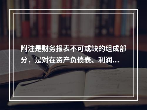 附注是财务报表不可或缺的组成部分，是对在资产负债表、利润表、