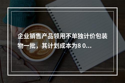 企业销售产品领用不单独计价包装物一批，其计划成本为8 000