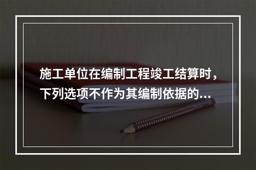 施工单位在编制工程竣工结算时，下列选项不作为其编制依据的有（