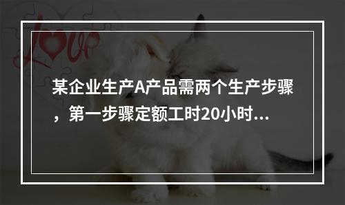 某企业生产A产品需两个生产步骤，第一步骤定额工时20小时，第