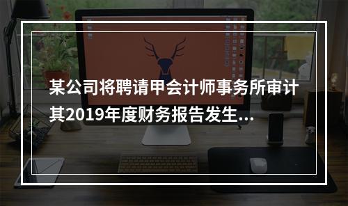 某公司将聘请甲会计师事务所审计其2019年度财务报告发生的相