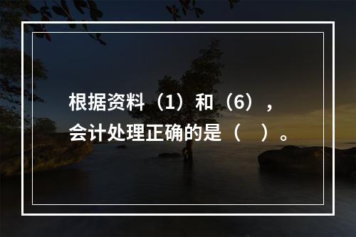 根据资料（1）和（6），会计处理正确的是（　）。