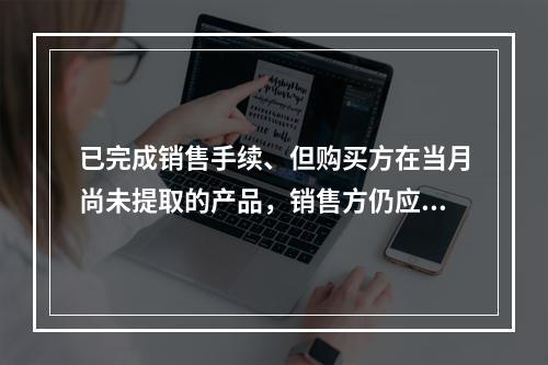 已完成销售手续、但购买方在当月尚未提取的产品，销售方仍应作为