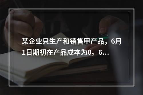 某企业只生产和销售甲产品，6月1日期初在产品成本为0。6月份