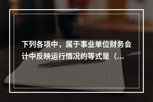 下列各项中，属于事业单位财务会计中反映运行情况的等式是（　）