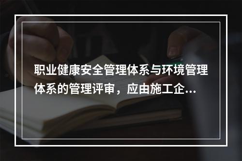 职业健康安全管理体系与环境管理体系的管理评审，应由施工企业的