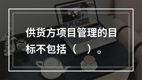 供货方项目管理的目标不包括（　）。