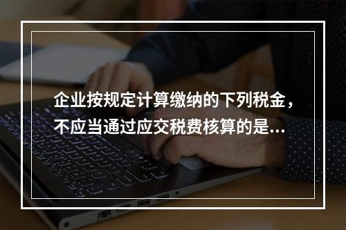 企业按规定计算缴纳的下列税金，不应当通过应交税费核算的是（　