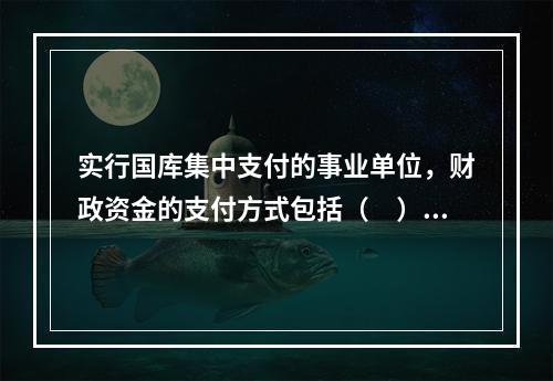 实行国库集中支付的事业单位，财政资金的支付方式包括（　）。