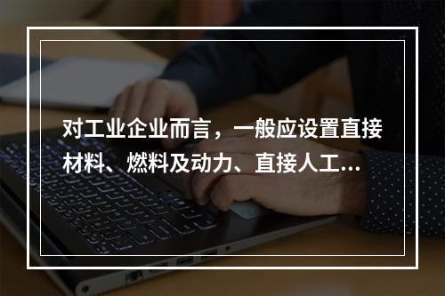 对工业企业而言，一般应设置直接材料、燃料及动力、直接人工、制