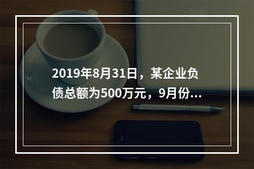 2019年8月31日，某企业负债总额为500万元，9月份收回