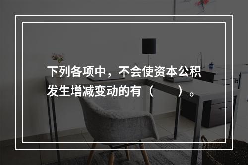 下列各项中，不会使资本公积发生增减变动的有（　　）。