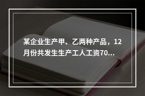 某企业生产甲、乙两种产品，12月份共发生生产工人工资70 0