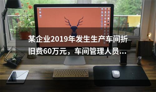 某企业2019年发生生产车间折旧费60万元，车间管理人员工资