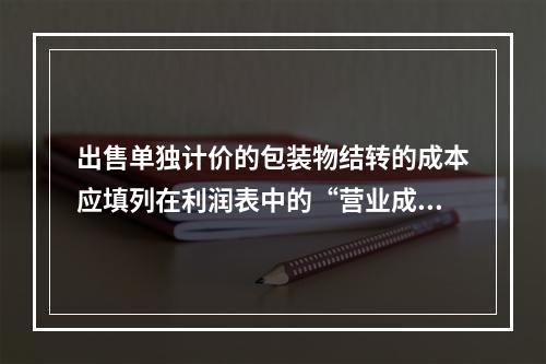 出售单独计价的包装物结转的成本应填列在利润表中的“营业成本”