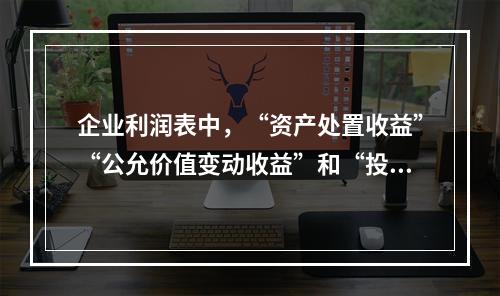 企业利润表中，“资产处置收益”“公允价值变动收益”和“投资收