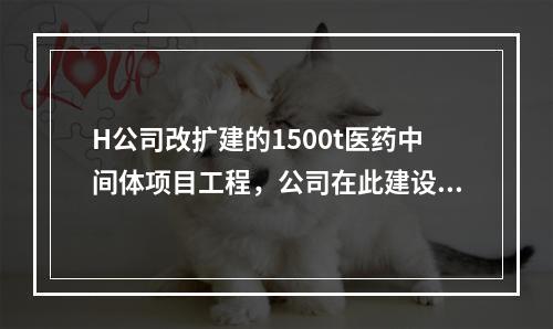 H公司改扩建的1500t医药中间体项目工程，公司在此建设项目