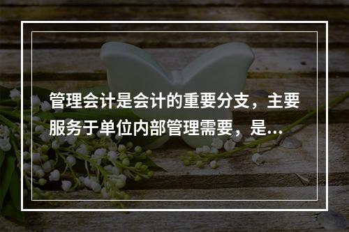 管理会计是会计的重要分支，主要服务于单位内部管理需要，是通过