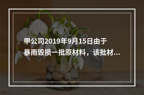 甲公司2019年9月15日由于暴雨毁损一批原材料，该批材料系