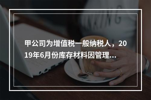 甲公司为增值税一般纳税人，2019年6月份库存材料因管理不善