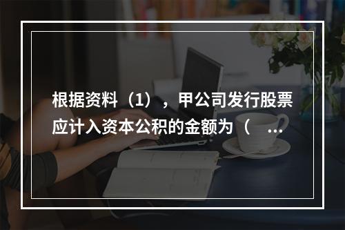 根据资料（1），甲公司发行股票应计入资本公积的金额为（　）万