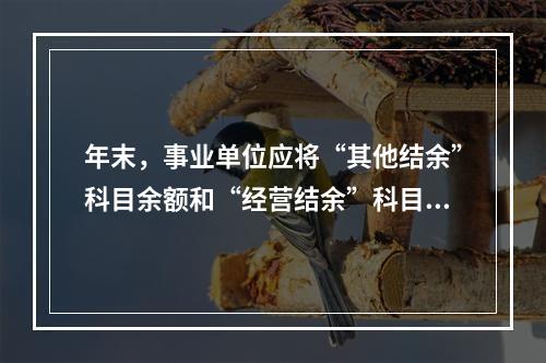 年末，事业单位应将“其他结余”科目余额和“经营结余”科目贷方