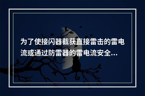 为了使接闪器截获直接雷击的雷电流或通过防雷器的雷电流安全泄放