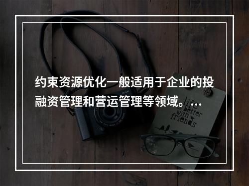 约束资源优化一般适用于企业的投融资管理和营运管理等领域。（　