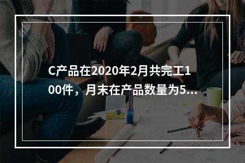 C产品在2020年2月共完工100件，月末在产品数量为50件