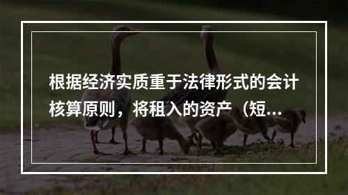 根据经济实质重于法律形式的会计核算原则，将租入的资产（短期租