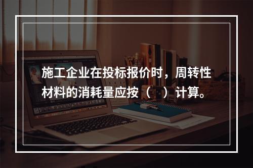 施工企业在投标报价时，周转性材料的消耗量应按（　）计算。