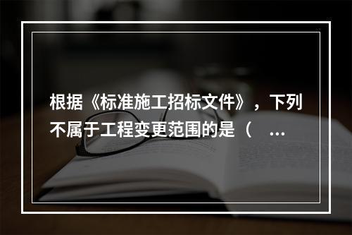 根据《标准施工招标文件》，下列不属于工程变更范围的是（　　