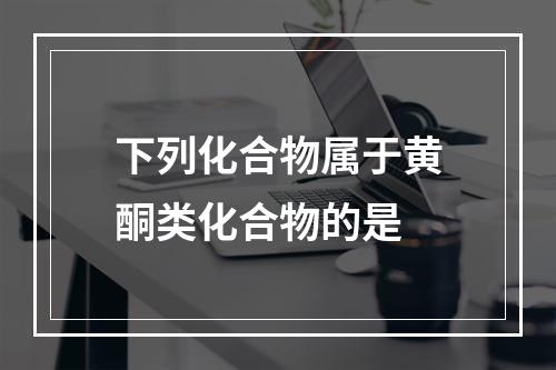 下列化合物属于黄酮类化合物的是