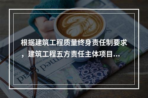 根据建筑工程质量终身责任制要求，建筑工程五方责任主体项目负责