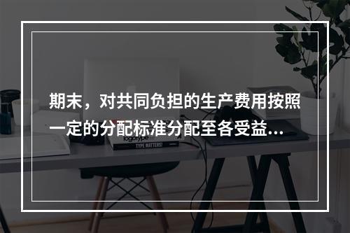 期末，对共同负担的生产费用按照一定的分配标准分配至各受益对象