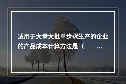 适用于大量大批单步骤生产的企业的产品成本计算方法是（　　）。