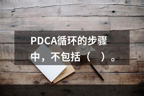 PDCA循环的步骤中，不包括（　）。