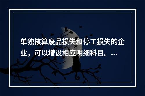 单独核算废品损失和停工损失的企业，可以增设相应明细科目。（　